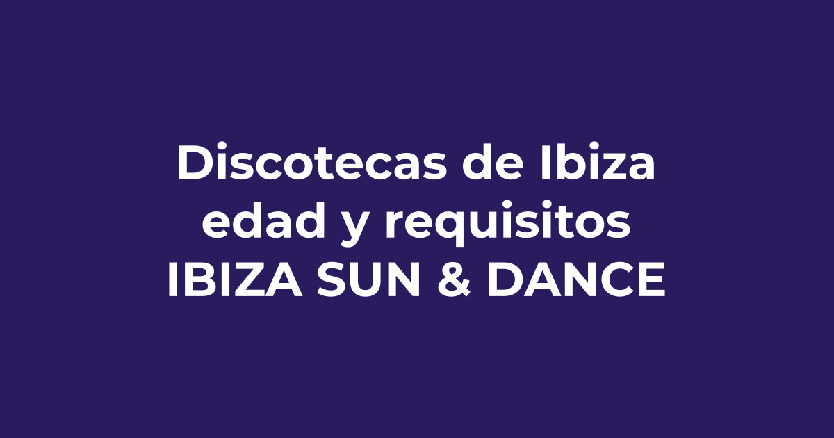 Edad mínima y requisitos para entrar a las discotecas de Ibiza - Ibiza Sun & Dance