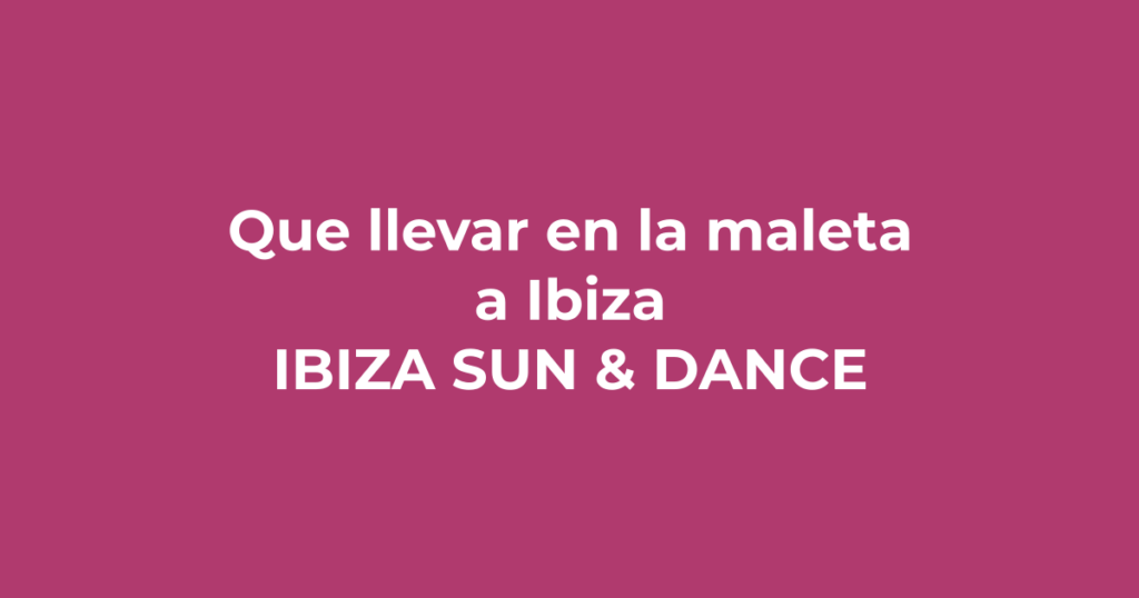 Qué llevar en la maleta a Ibiza: guía de outfits definitiva - Ibiza Sun & Dance