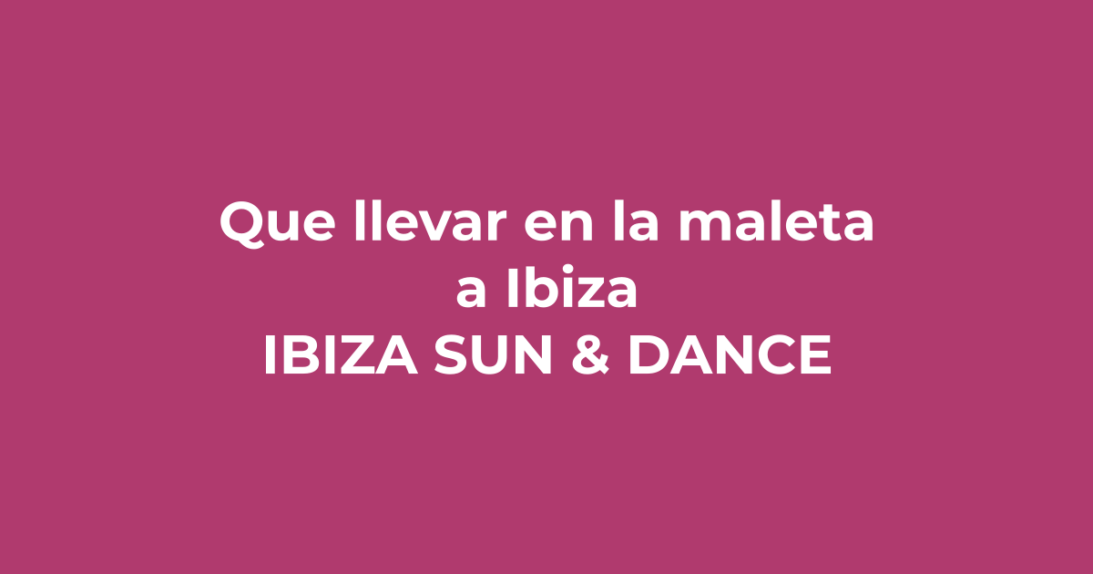 Qué llevar en la maleta a Ibiza: guía de outfits definitiva - Ibiza Sun & Dance