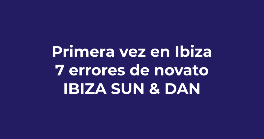 Primera vez en Ibiza: 7 errores de novato que debes evitar - Ibiza Sun & Dance