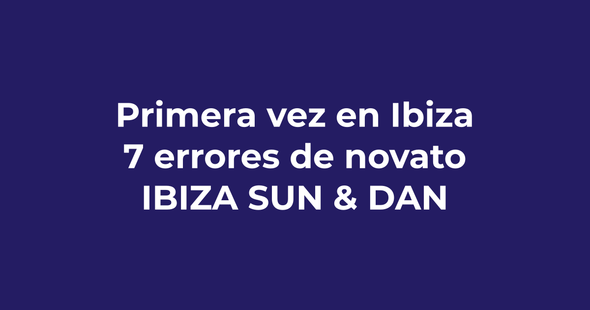Primera vez en Ibiza: 7 errores de novato que debes evitar - Ibiza Sun & Dance
