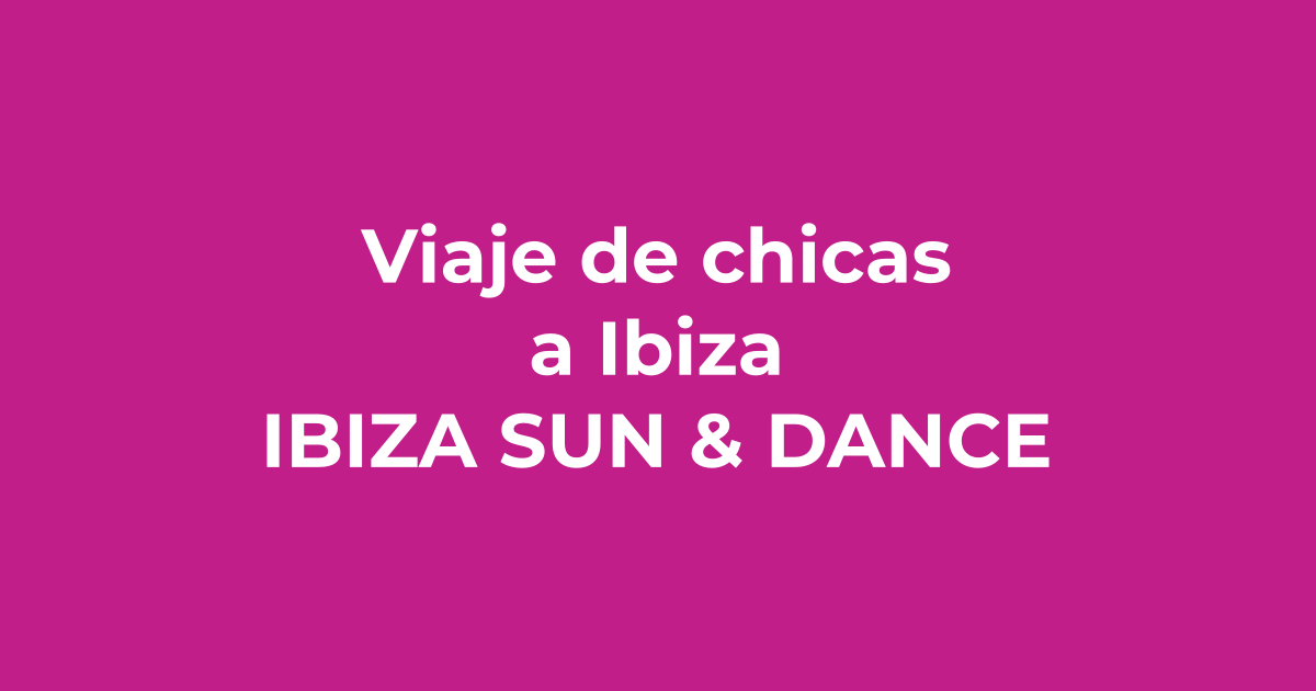 Viaje de chicas a Ibiza - Ibiza Sun & Dance